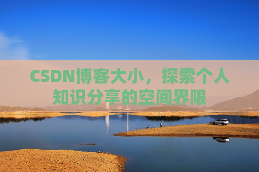 CSDN博客大小,探索个人知识分享的空间界限